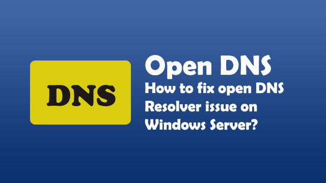 How to fix Open DNS Resolver issue on your windows server?